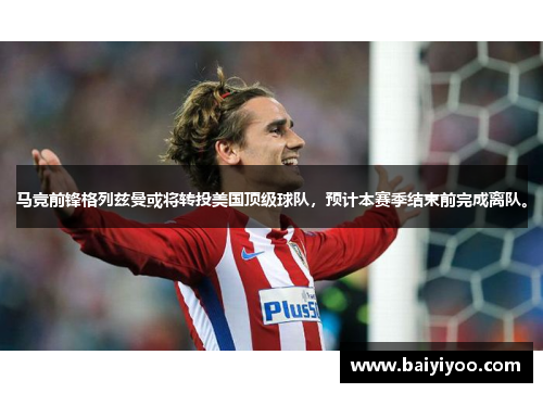 马竞前锋格列兹曼或将转投美国顶级球队，预计本赛季结束前完成离队。